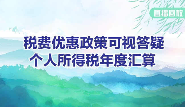 直播回放——税费优惠政策可视答疑（个人所得税年度汇算）