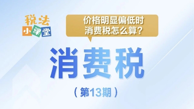 税法小课堂：价格明显偏低时，消费税怎么算？