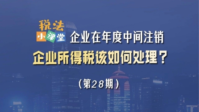 税法小课堂：企业在年度中间注销，企业所得税该如何处理？